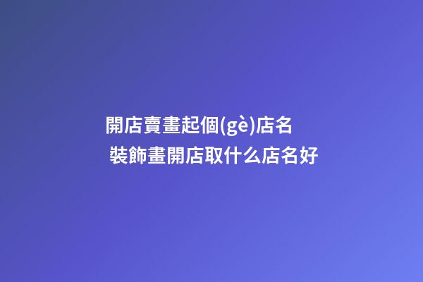 開店賣畫起個(gè)店名 裝飾畫開店取什么店名好
